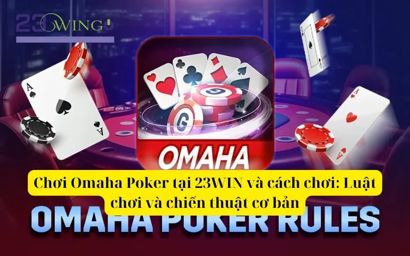 Chơi Omaha Poker tại 23WIN và cách chơi Luật chơi và chiến thuật cơ bản